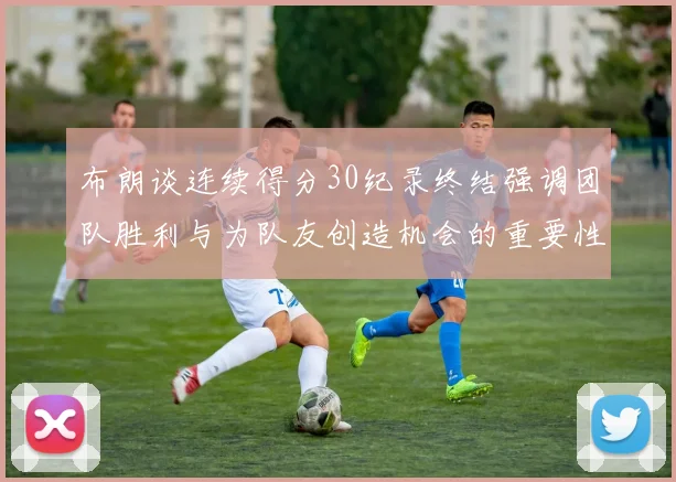 布朗谈连续得分30纪录终结强调团队胜利与为队友创造机会的重要性