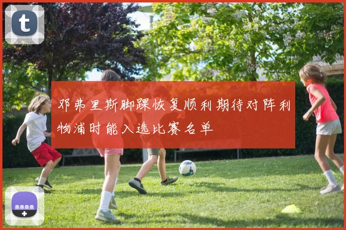 邓弗里斯脚踝恢复顺利期待对阵利物浦时能入选比赛名单