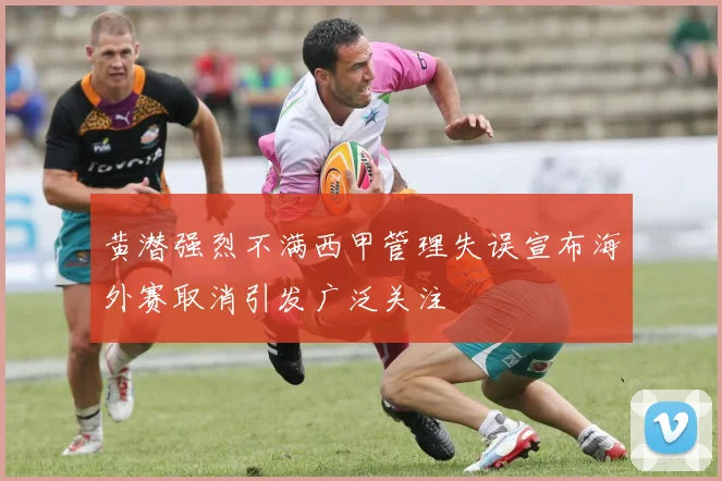 黄潜强烈不满西甲管理失误宣布海外赛取消引发广泛关注