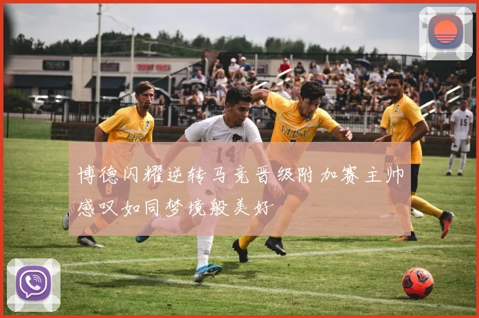 博德闪耀逆转马竞晋级附加赛主帅感叹如同梦境般美好