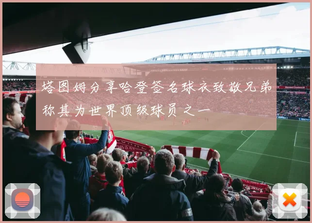 塔图姆分享哈登签名球衣致敬兄弟称其为世界顶级球员之一