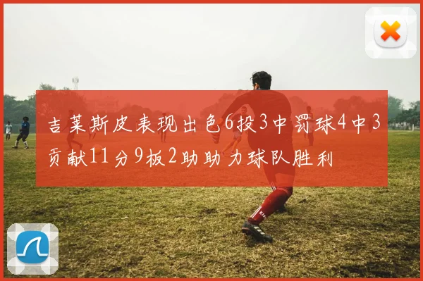 吉莱斯皮表现出色6投3中罚球4中3贡献11分9板2助助力球队胜利