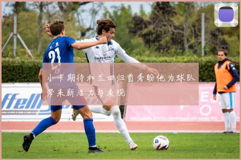 小卡期待加兰回归首秀盼他为球队带来新活力与表现