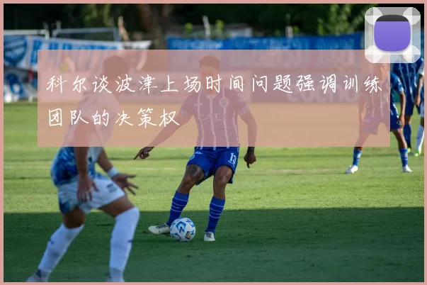 科尔谈波津上场时间问题强调训练团队的决策权