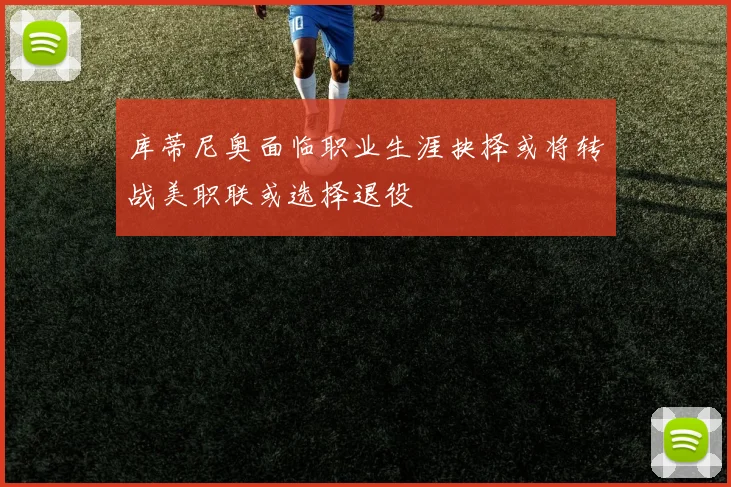 库蒂尼奥面临职业生涯抉择或将转战美职联或选择退役