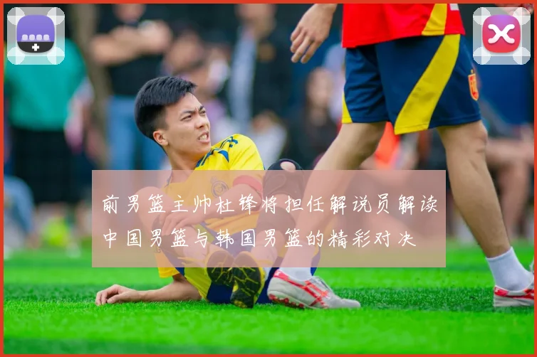 前男篮主帅杜锋将担任解说员解读中国男篮与韩国男篮的精彩对决