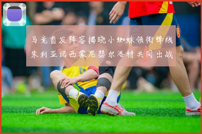 马竞首发阵容揭晓小蜘蛛领衔锋线朱利亚诺西蒙尼瑟尔洛特共同出战