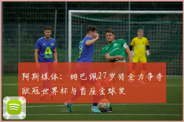 阿斯媒体：姆巴佩27岁将全力争夺欧冠世界杯与首座金球奖