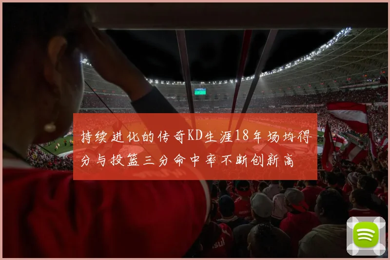 持续进化的传奇KD生涯18年场均得分与投篮三分命中率不断创新高