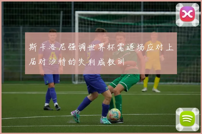 斯卡洛尼强调世界杯需逐场应对上届对沙特的失利成教训