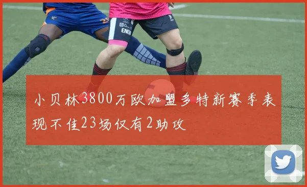 小贝林3800万欧加盟多特新赛季表现不佳23场仅有2助攻