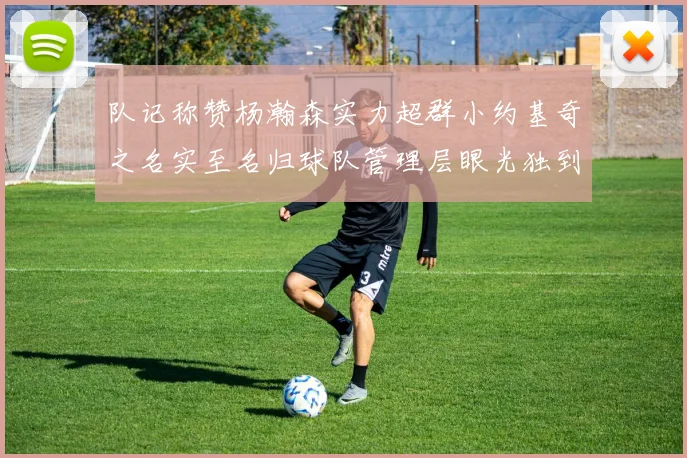 队记称赞杨瀚森实力超群小约基奇之名实至名归球队管理层眼光独到