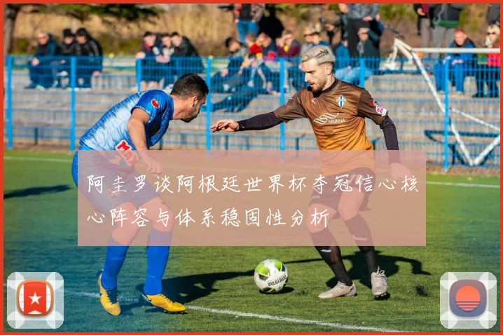 阿圭罗谈阿根廷世界杯夺冠信心核心阵容与体系稳固性分析
