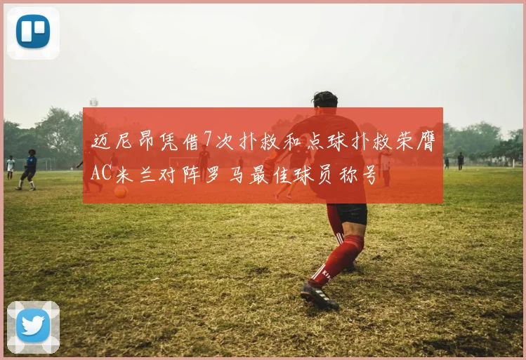 迈尼昂凭借7次扑救和点球扑救荣膺AC米兰对阵罗马最佳球员称号