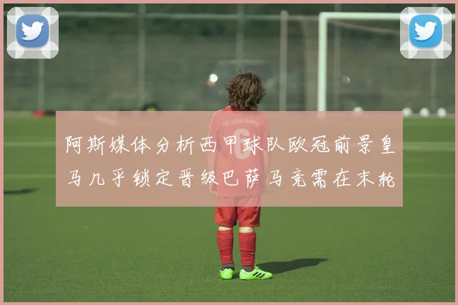 阿斯媒体分析西甲球队欧冠前景皇马几乎锁定晋级巴萨马竞需在末轮全胜