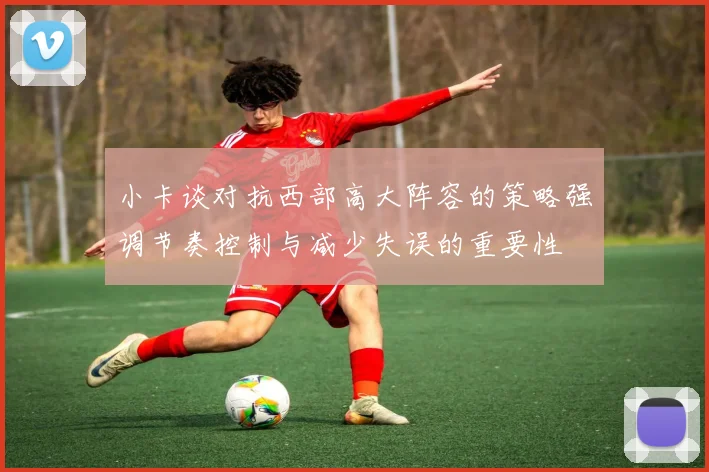 小卡谈对抗西部高大阵容的策略强调节奏控制与减少失误的重要性