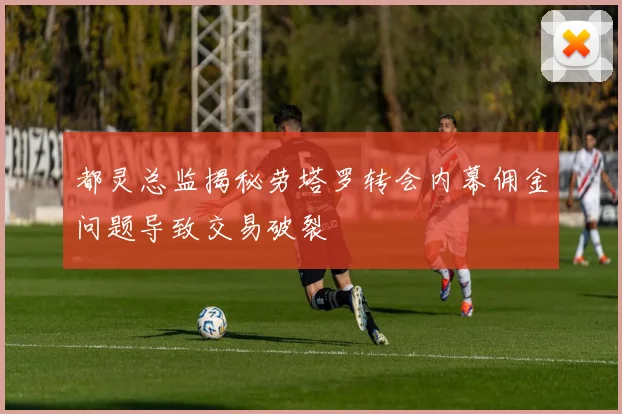 都灵总监揭秘劳塔罗转会内幕佣金问题导致交易破裂