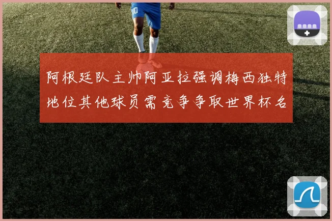 阿根廷队主帅阿亚拉强调梅西独特地位其他球员需竞争争取世界杯名额
