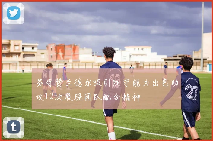 芬奇赞兰德尔吸引防守能力出色助攻12次展现团队配合精神