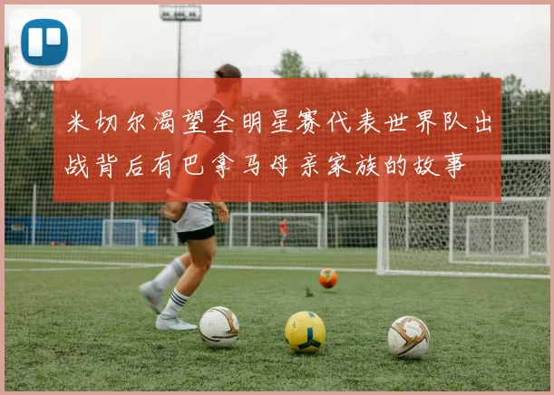 米切尔渴望全明星赛代表世界队出战背后有巴拿马母亲家族的故事