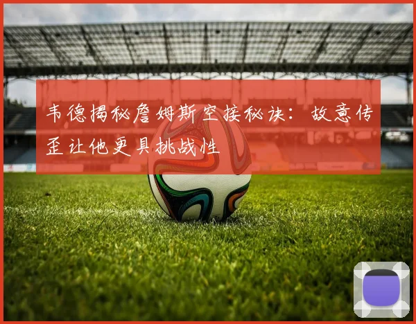 韦德揭秘詹姆斯空接秘诀：故意传歪让他更具挑战性