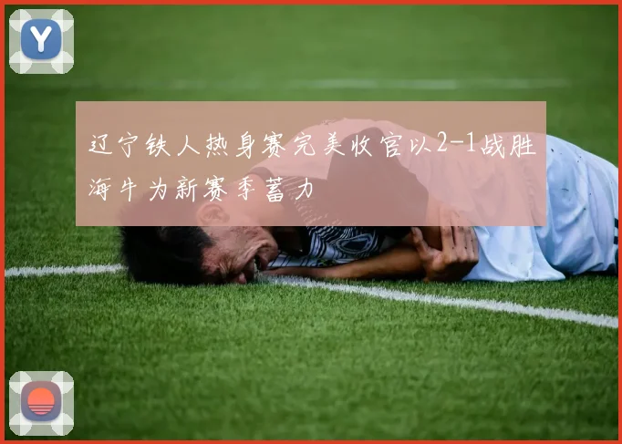 辽宁铁人热身赛完美收官以2-1战胜海牛为新赛季蓄力