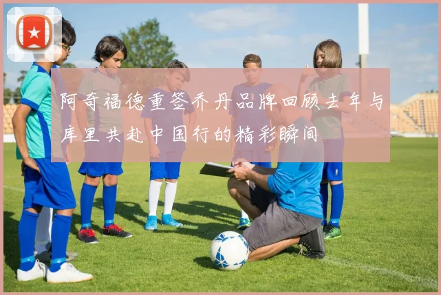 阿奇福德重签乔丹品牌回顾去年与库里共赴中国行的精彩瞬间