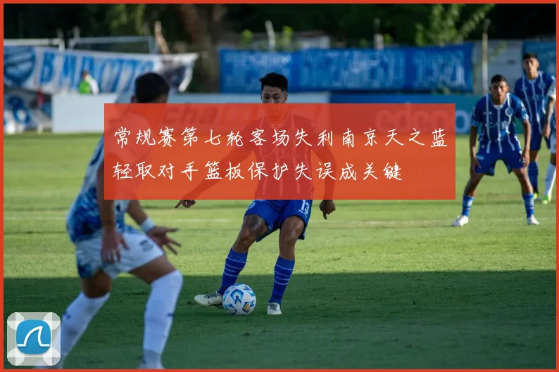 常规赛第七轮客场失利南京天之蓝轻取对手篮板保护失误成关键