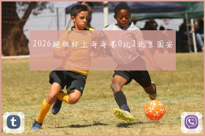 2026超级杯上海海港0比2北京国安
