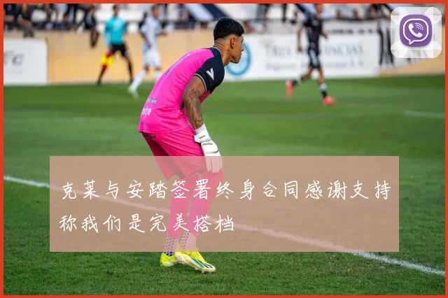 克莱与安踏签署终身合同感谢支持称我们是完美搭档